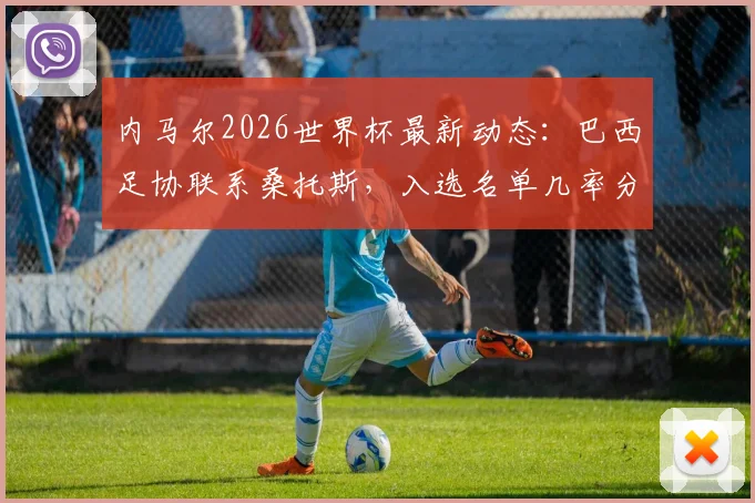 内马尔2026世界杯最新动态：巴西足协联系桑托斯，入选名单几率分析与阵容规划前瞻