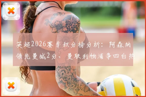 英超2026赛季积分榜分析：阿森纳领先曼城2分，曼联利物浦争四白热化，附夺冠与欧冠名额悬念解读