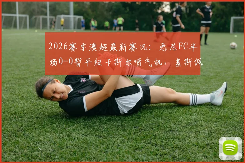 2026赛季澳超最新赛况:悉尼FC半场0-0暂平纽卡斯尔喷气机,基斯佩射门造险成亮点