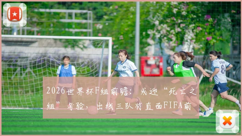 2026世界杯F组前瞻:或迎“死亡之组”考验,出线三队将直面FIFA前六顶级豪门对决
