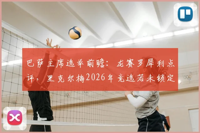 巴萨主席选举前瞻：龙赛罗犀利点评，里克尔梅2026年竞选若未锁定克洛普哈兰德恐失票，深度分析其策略得失