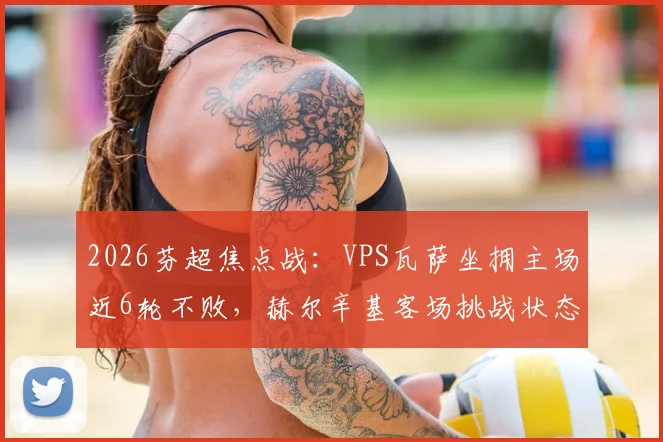 2026芬超焦点战：VPS瓦萨坐拥主场近6轮不败，赫尔辛基客场挑战状态成疑