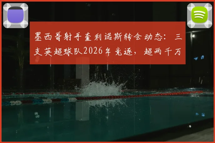 墨西哥射手奎利诺斯转会动态：三支英超球队2026年竞逐，超两千万欧元身价引关注