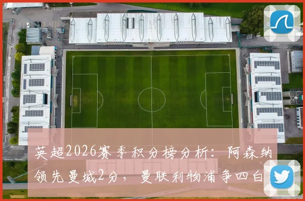 英超2026赛季积分榜分析：阿森纳领先曼城2分，曼联利物浦争四白热化，附夺冠与欧冠名额悬念解读