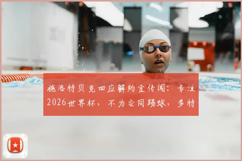 施洛特贝克回应解约金传闻：专注2026世界杯，不为合同踢球，多特铁卫未来规划解析