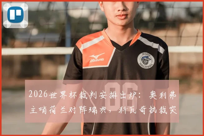 2026世界杯裁判安排出炉：奥利弗主哨荷兰对阵瑞典，科瓦奇执裁突尼斯迎战日本