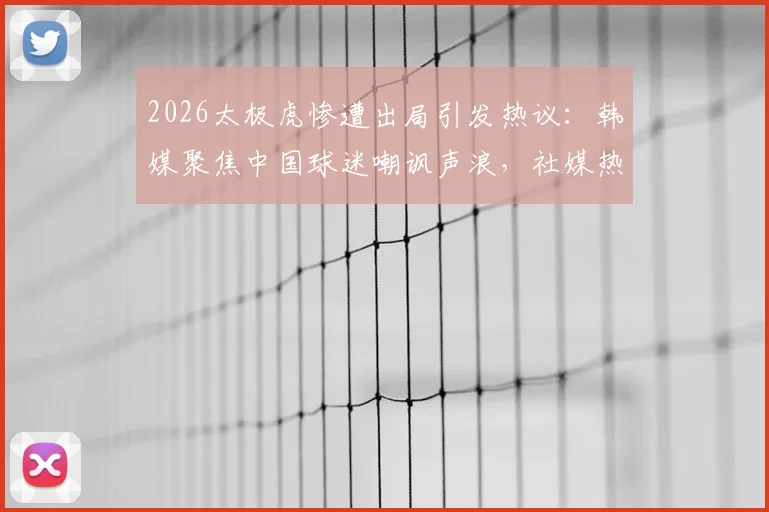 2026太极虎惨遭出局引发热议:韩媒聚焦中国球迷嘲讽声浪,社媒热搜事件全程解析