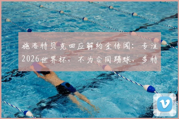 施洛特贝克回应解约金传闻：专注2026世界杯，不为合同踢球，多特铁卫未来规划解析