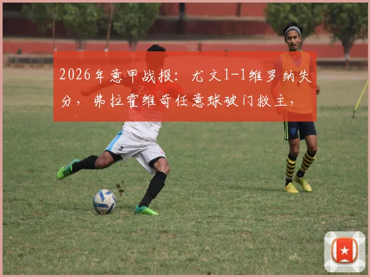 2026年意甲战报：尤文1-1维罗纳失分，弗拉霍维奇任意球破门救主，维罗纳门将是谁表现神勇？