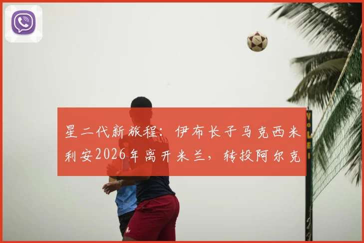 星二代新旅程：伊布长子马克西米利安2026年离开米兰，转投阿尔克马尔青年队始末与前景分析