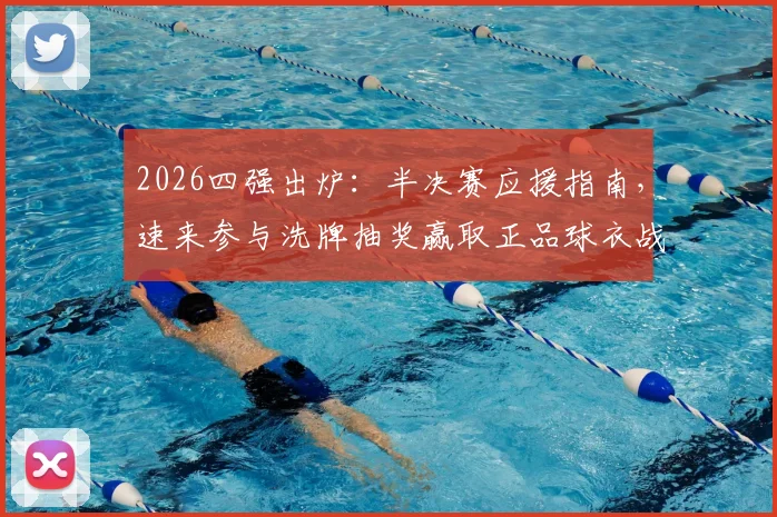 2026四强出炉：半决赛应援指南，速来参与洗牌抽奖赢取正品球衣战靴