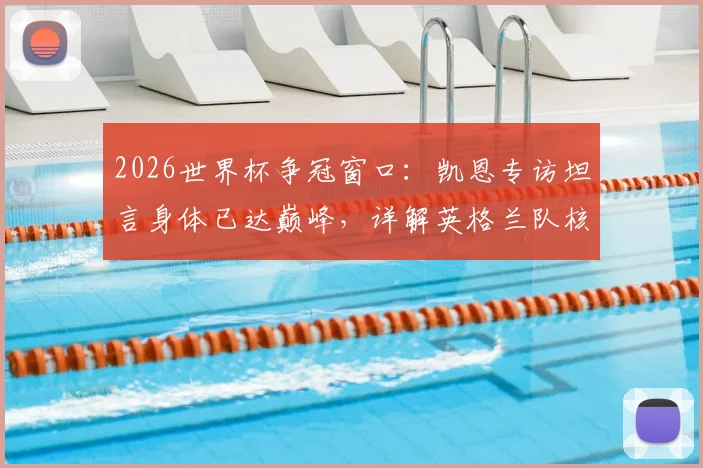 2026世界杯争冠窗口:凯恩专访坦言身体已达巅峰,详解英格兰队核心的争冠心路与状态评估