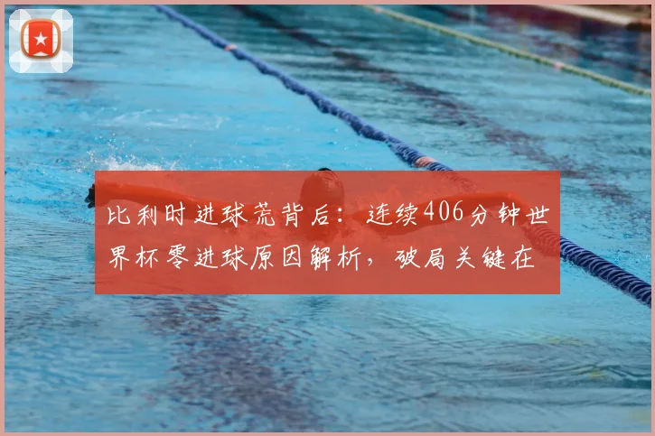 比利时进球荒背后:连续406分钟世界杯零进球原因解析,破局关键在2026年